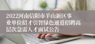 2022河南信阳市羊山新区事业单位招才引智绿色通道招聘高层次急需人才面试公告