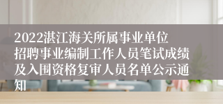 2022湛江海关所属事业单位招聘事业编制工作人员笔试成绩及入围资格复审人员名单公示通知