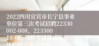 2022四川宜宾市长宁县事业单位第三次考试招聘22330002-008、22330018-068岗位考试总成绩及体检相关事宜公告
