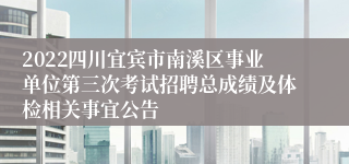 2022四川宜宾市南溪区事业单位第三次考试招聘总成绩及体检相关事宜公告