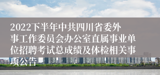 2022下半年中共四川省委外事工作委员会办公室直属事业单位招聘考试总成绩及体检相关事项公告