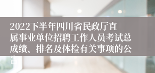 2022下半年四川省民政厅直属事业单位招聘工作人员考试总成绩、排名及体检有关事项的公告