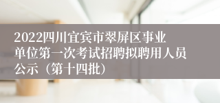 2022四川宜宾市翠屏区事业单位第一次考试招聘拟聘用人员公示（第十四批）