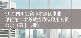 2022四川宜宾市翠屏区事业单位第二次考试招聘拟聘用人员公示（第十二批）