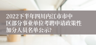 2022下半年四川内江市市中区部分事业单位考聘申请政策性加分人员名单公示?