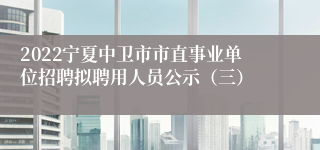 2022宁夏中卫市市直事业单位招聘拟聘用人员公示（三）