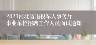 2021河北省退役军人事务厅事业单位招聘工作人员面试通知