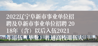 2022辽宁阜新市事业单位招聘及阜新市事业单位招聘 2018年（含）以后入伍2021年退伍（毕业）普通高校退伍大