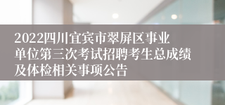 2022四川宜宾市翠屏区事业单位第三次考试招聘考生总成绩及体检相关事项公告