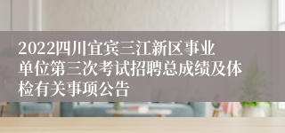 2022四川宜宾三江新区事业单位第三次考试招聘总成绩及体检有关事项公告