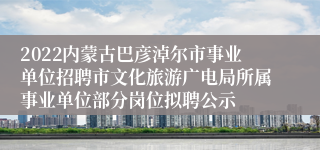 2022内蒙古巴彦淖尔市事业单位招聘市文化旅游广电局所属事业单位部分岗位拟聘公示