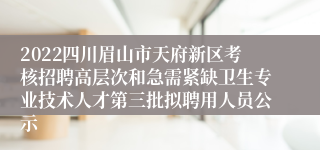 2022四川眉山市天府新区考核招聘高层次和急需紧缺卫生专业技术人才第三批拟聘用人员公示