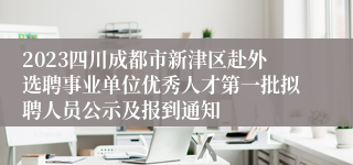 2023四川成都市新津区赴外选聘事业单位优秀人才第一批拟聘人员公示及报到通知