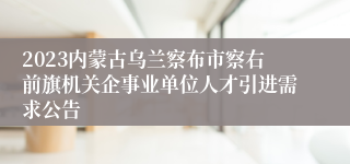 2023内蒙古乌兰察布市察右前旗机关企事业单位人才引进需求公告