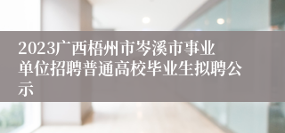 2023广西梧州市岑溪市事业单位招聘普通高校毕业生拟聘公示