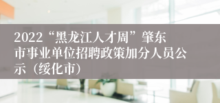 2022“黑龙江人才周”肇东市事业单位招聘政策加分人员公示（绥化市）