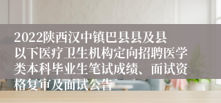 2022陕西汉中镇巴县县及县以下医疗卫生机构定向招聘医学类本科毕业生笔试成绩、面试资格复审及面试公告