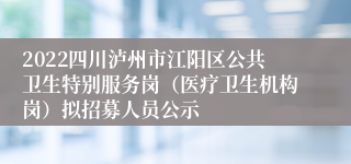 2022四川泸州市江阳区公共卫生特别服务岗（医疗卫生机构岗）拟招募人员公示