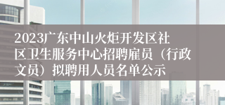 2023广东中山火炬开发区社区卫生服务中心招聘雇员（行政文员）拟聘用人员名单公示