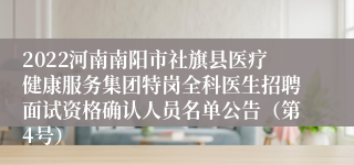 2022河南南阳市社旗县医疗健康服务集团特岗全科医生招聘面试资格确认人员名单公告（第4号）