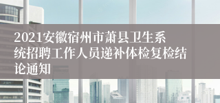 2021安徽宿州市萧县卫生系统招聘工作人员递补体检复检结论通知