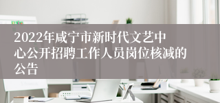2022年咸宁市新时代文艺中心公开招聘工作人员岗位核减的公告