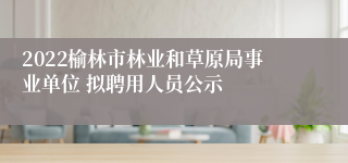 2022榆林市林业和草原局事业单位 拟聘用人员公示