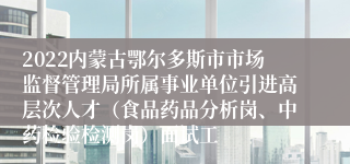 2022内蒙古鄂尔多斯市市场监督管理局所属事业单位引进高层次人才（食品药品分析岗、中药检验检测岗）面试工