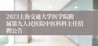 2023上海交通大学医学院附属第九人民医院中医科科主任招聘公告