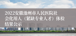 2022安徽池州市人民医院社会化用人（紧缺专业人才）体检结果公示