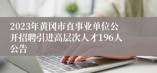 2023年黄冈市直事业单位公开招聘引进高层次人才196人公告