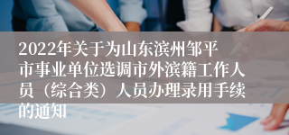 2022年关于为山东滨州邹平市事业单位选调市外滨籍工作人员（综合类）人员办理录用手续的通知