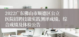 2022广东佛山市顺德区公立医院招聘技能实践测评成绩、综合成绩及体检公告