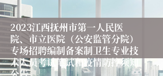 2023江西抚州市第一人民医院、市立医院（公安监管分院）专场招聘编制备案制卫生专业技术人员考试笔试和疫情防控须知公告