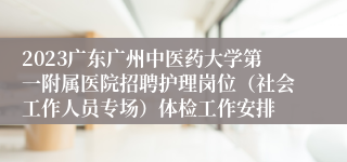 2023广东广州中医药大学第一附属医院招聘护理岗位（社会工作人员专场）体检工作安排