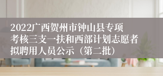 2022广西贺州市钟山县专项考核三支一扶和西部计划志愿者拟聘用人员公示（第二批）