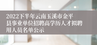 2022下半年云南玉溪市金平县事业单位招聘高学历人才拟聘用人员名单公示