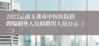 2022云南玉溪市中医医院招聘编制外人员拟聘用人员公示（二）