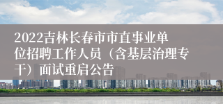 2022吉林长春市市直事业单位招聘工作人员（含基层治理专干）面试重启公告