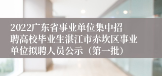 2022广东省事业单位集中招聘高校毕业生湛江市赤坎区事业单位拟聘人员公示（第一批）