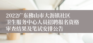 2022广东佛山市大沥镇社区卫生服务中心人员招聘报名资格审查结果及笔试安排公告