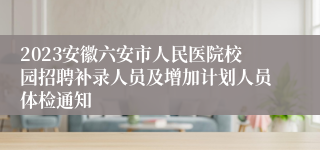 2023安徽六安市人民医院校园招聘补录人员及增加计划人员体检通知