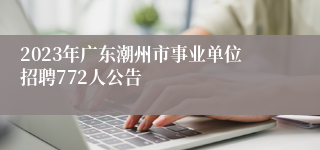 2023年广东潮州市事业单位招聘772人公告