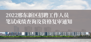 2022邢东新区招聘工作人员笔试成绩查询及资格复审通知