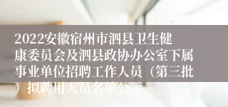 2022安徽宿州市泗县卫生健康委员会及泗县政协办公室下属事业单位招聘工作人员（第三批）拟聘用人员名单公示