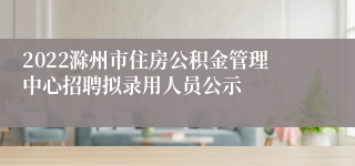 2022滁州市住房公积金管理中心招聘拟录用人员公示