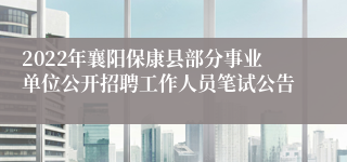 2022年襄阳保康县部分事业单位公开招聘工作人员笔试公告 