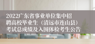 2022广东省事业单位集中招聘高校毕业生（清远市连山县）考试总成绩及入围体检考生公告