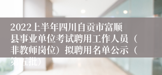 2022上半年四川自贡市富顺县事业单位考试聘用工作人员（非教师岗位）拟聘用名单公示（第五批）