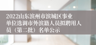 2022山东滨州市滨城区事业单位选调市外滨籍人员拟聘用人员（第二批）名单公示